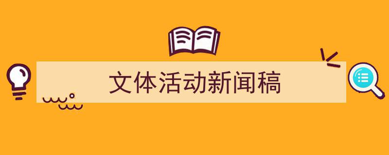 如何写《文体活动新闻稿》教你5招搞定！（精选5篇）"/