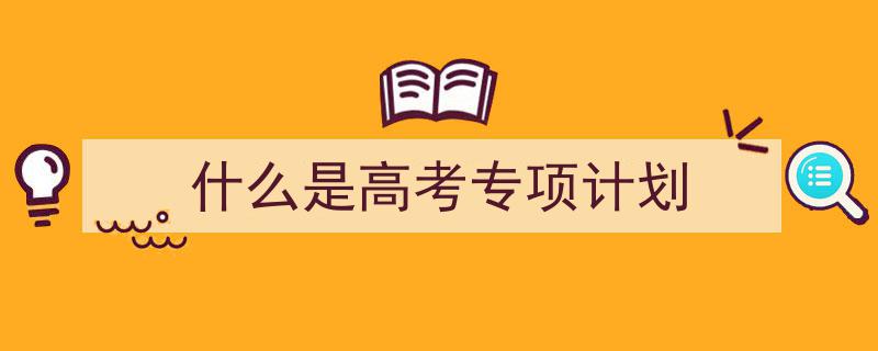精心挑选《什么是高考专项计划》相关文章文案。(精选5篇)"/