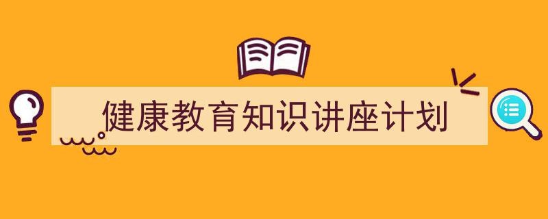 如何写《健康教育知识讲座计划》教你5招搞定！（精选5篇）"/