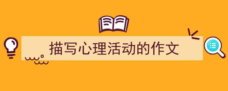 描写心理活动的作文如何写我教你。(精选5篇)"/