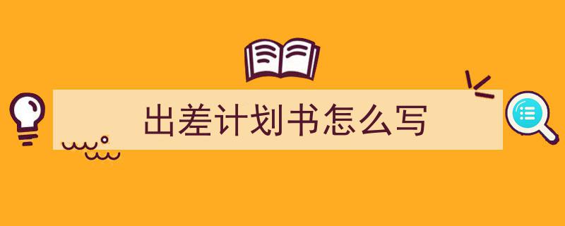 手把手教你写《出差计划书怎么写》,（精选5篇）"/