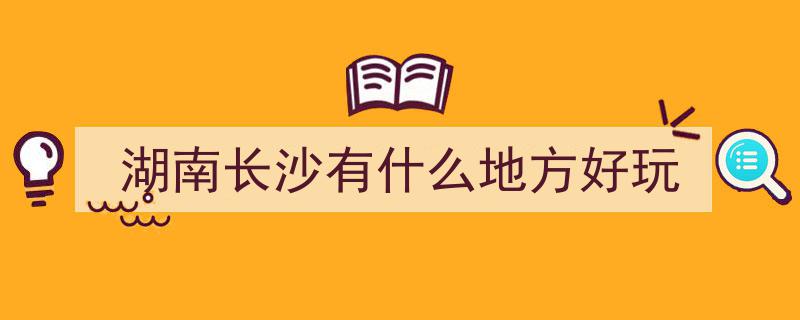 长沙旅游攻略,五个必打卡景点，第二站解锁城市名片魅力"/