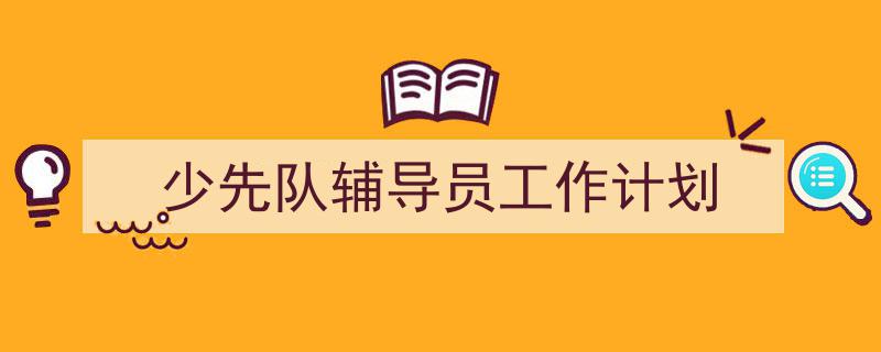整好文档网教你学写《少先队辅导员工作计划》小技巧(精选5篇)"/