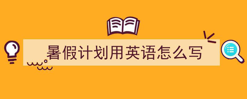 暑假计划用英语怎么写如何写我教你。(精选5篇)"/