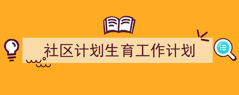 怎么写《社区计划生育工作计划》才能拿满分？（精选5篇）"/