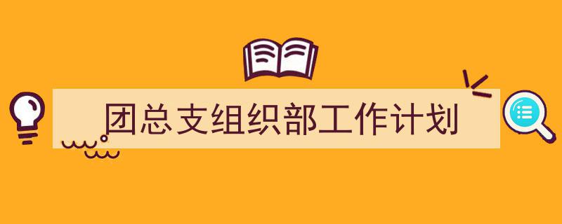 3招搞定《团总支组织部工作计划》写作。(精选5篇)"/
