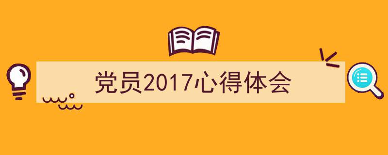 一篇文章轻松搞定《党员2017心得体会》的写作。（精选5篇）"/