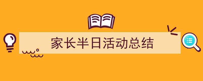 精心挑选《家长半日活动总结》相关文章文案。(精选5篇)"/