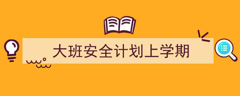 推荐《大班安全计划上学期》相关写作范文范例(精选5篇)"/