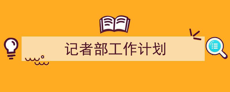 一篇文章轻松搞定《记者部工作计划》的写作。（精选5篇）"/