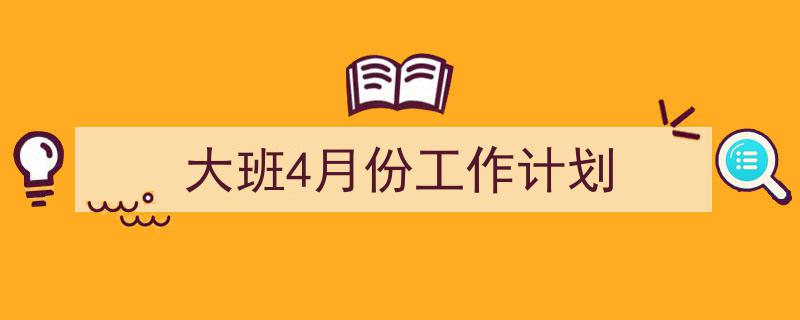 如何写《大班4月份工作计划》教你5招搞定！（精选5篇）"/