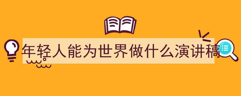 年轻人能为世界做什么演讲稿如何写我教你。（精选5篇）"/