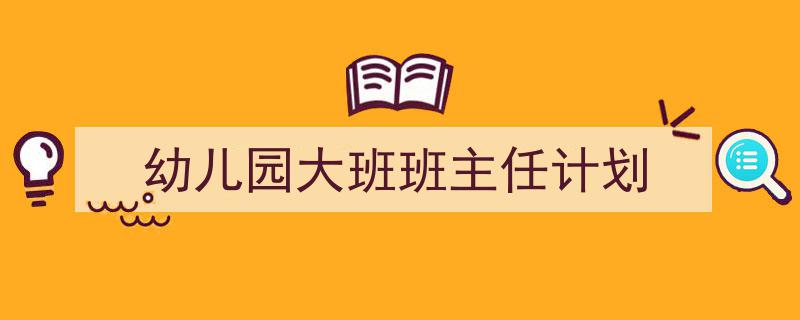 3招搞定《幼儿园大班班主任计划》写作。(精选5篇)"/
