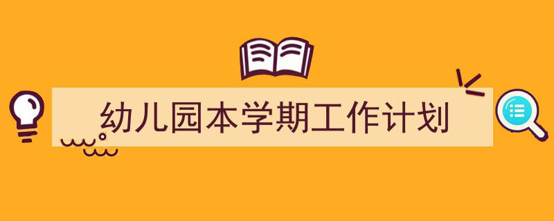 3招搞定《幼儿园本学期工作计划》写作。(精选5篇)"/