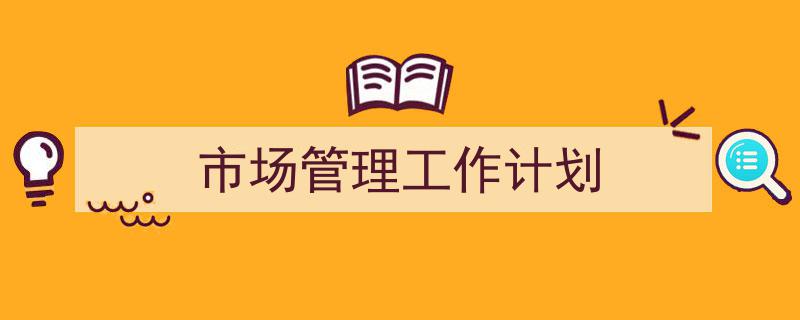 精心挑选《市场管理工作计划》相关文章文案。(精选5篇)"/