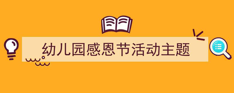 推荐《幼儿园感恩节活动主题》相关写作范文范例(精选5篇)"/