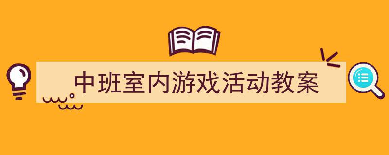 3招搞定《中班室内游戏活动教案》写作。(精选5篇)"/