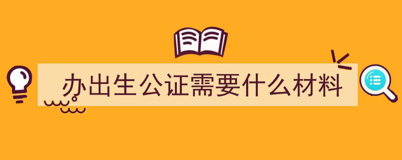 出生公证办理攻略,材料清单+流程详解一文说透！"/