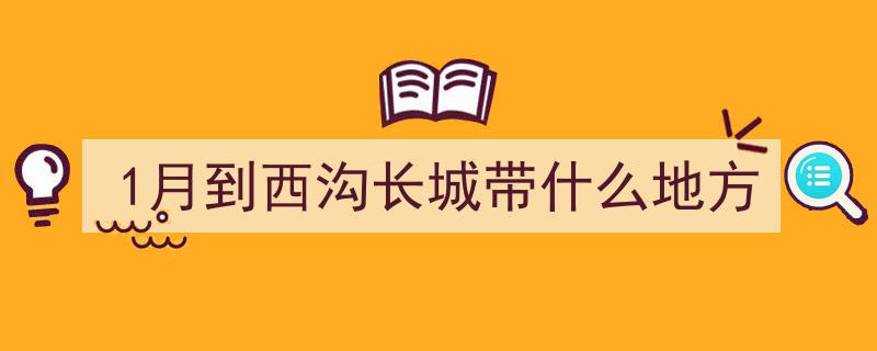 1月到西沟长城带什么地方"/