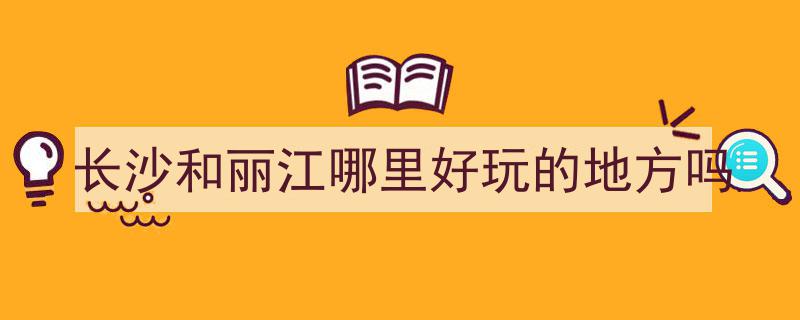 长沙和丽江哪里好玩的地方吗"/