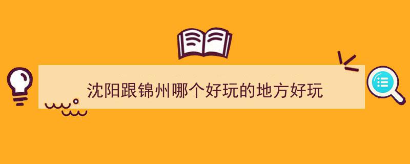 沈阳跟锦州哪个好玩的地方好玩"/