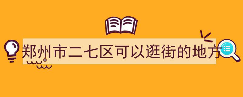 郑州市二七区可以逛街的地方"/