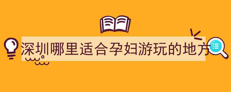 深圳哪里适合孕妇游玩的地方"/